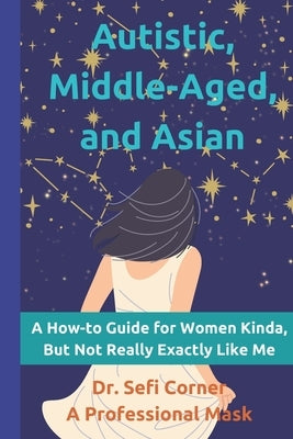 Autistic, Middle-Aged, and Asian: A How-To Guide for Women Kinda, But Not Really, Exactly Like Me by Corner, Sefi