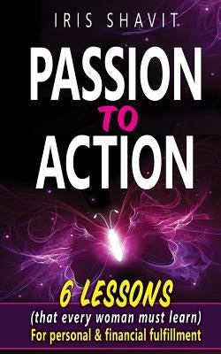 Passion to Action: Six lessons (that every woman must learn) For personal & financial fulfillment by Shavit, Iris
