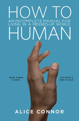 How to Human: An Incomplete Manual for Living in a Messed-Up World by Connor, Alice
