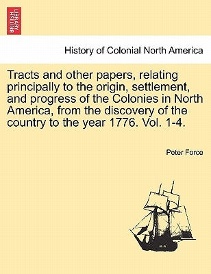 Tracts and other papers, relating principally to the origin, settlement, and progress of the Colonies in North America, from the discovery of the coun by Force, Peter