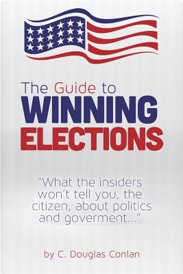 The Guide to Winning Elections: What the insiders won't tell you, the citizen, about politics and government... by Conlan, C. Douglas