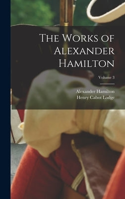 The Works of Alexander Hamilton; Volume 3 by Lodge, Henry Cabot