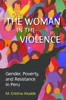 The Woman in the Violence: Gender, Poverty, and Resistance in Peru by Alcalde, M. Cristina