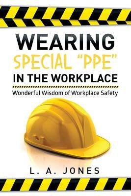 Wearing Special Ppe in the Workplace: Wonderful Wisdom of Workplace Safety by Jones, L. a.