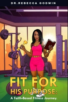 Fit for His Purpose: A Faith-Based Fitness Journey by Godwin, Rebecca