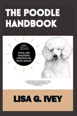 The Poodle Handbook: A Comprehensive Guide on Poodle Care, Training, Health, and Happiness - Your Ultimate Resource for Poodle Companionshi by Ivey, Lisa G.