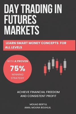Day Trading in Futures Markets: Learn Smart Money Concepts for All Levels with a Proven 75% Winning Strategy to Achieve Financial Freedom and Consiste by Bouhlal, Amal Mouna