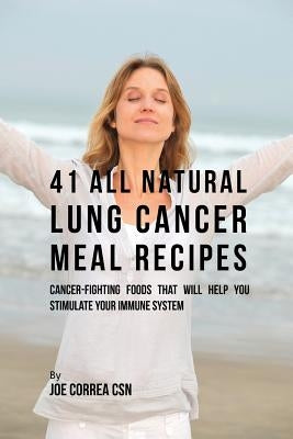 41 All Natural Lung Cancer Meal Recipes: Cancer-Fighting Foods That Will Help You Stimulate Your Immune System by Correa, Joe