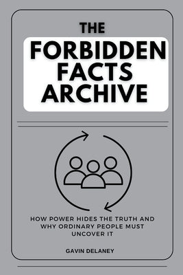 The Forbidden Facts Archive: How Power Hides the Truth and Why Ordinary People Must Uncover It by Delaney, Gavin