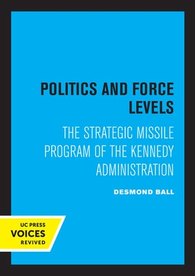 Politics and Force Levels: The Strategic Missile Program of the Kennedy Administration by Ball, Desmond