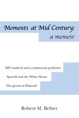 Moments at Mid Century: a memoir: *MIT students and their communist professor *Sputnik stuns the White House *The Genius at Polaroid by Briber, Robert M.