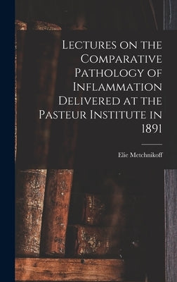 Lectures on the Comparative Pathology of Inflammation Delivered at the Pasteur Institute in 1891 by Metchnikoff, Elie