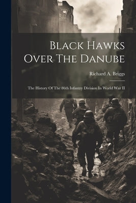 Black Hawks Over The Danube: The History Of The 86th Infantry Division In World War II by Briggs, Richard a. (Richard Arthur)