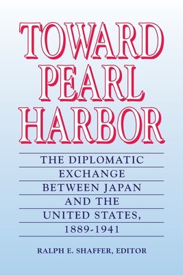 Toward Pearl Harbor: The Diplomatic Exchange Between Japan and the United States,1889-1941 by Shaffer, Ralph E.