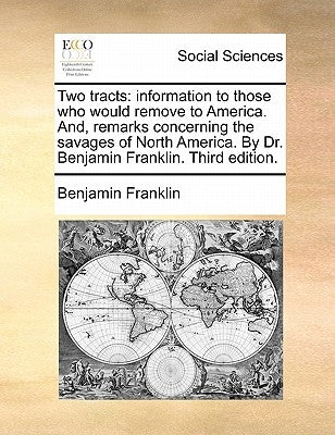 Two Tracts: Information to Those Who Would Remove to America. And, Remarks Concerning the Savages of North America. by Dr. Benjami by Franklin, Benjamin