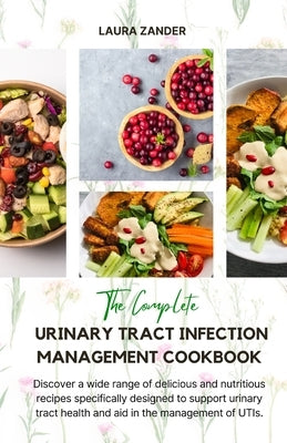 The Complete Urinary Tract Infection Management Cookbook: Discover a wide range of delicious and nutritious recipes specifically designed to support u by Zander, Laura