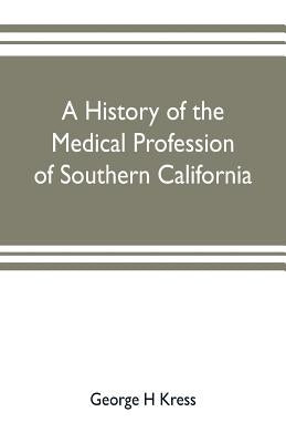 A history of the medical profession of southern California by H. Kress, George