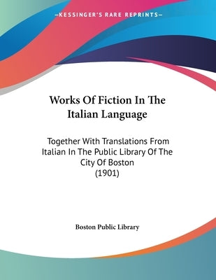 Works Of Fiction In The Italian Language: Together With Translations From Italian In The Public Library Of The City Of Boston (1901) by Boston Public Library