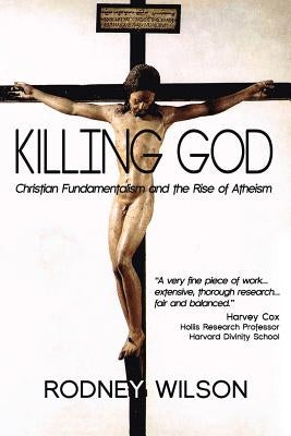 Killing God: Christian Fundamentalism and the Rise of Atheism by Wilson, Rodney
