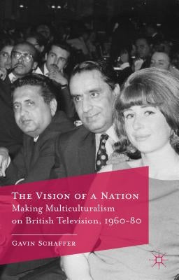 The Vision of a Nation: Making Multiculturalism on British Television, 1960-80 by Schaffer, G.