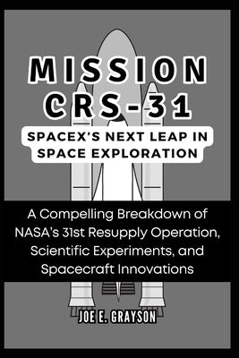 Mission CRS-31: SpaceX's Next Leap in Space Exploration: A Compelling Breakdown of NASA's 31st Resupply Operation, Scientific Experime by Grayson, Joe E.