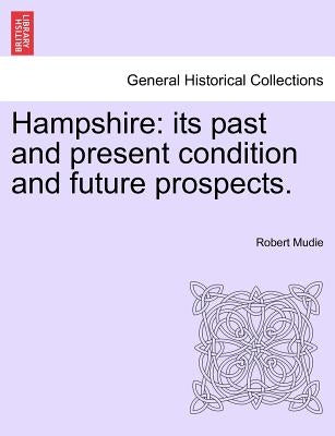 Hampshire: Its Past and Present Condition and Future Prospects. Vol. II by Mudie, Robert