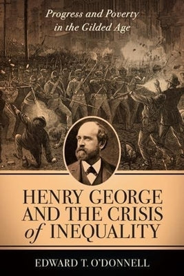 Henry George and the Crisis of Inequality: Progress and Poverty in the Gilded Age by O'Donnell, Edward