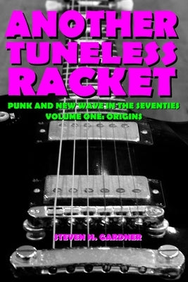 Another Tuneless Racket: Punk And New Wave In The Seventies, Volume One: Origins by Gardner, Steven H.