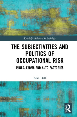 The Subjectivities and Politics of Occupational Risk: Mines, Farms and Auto Factories by Hall, Alan