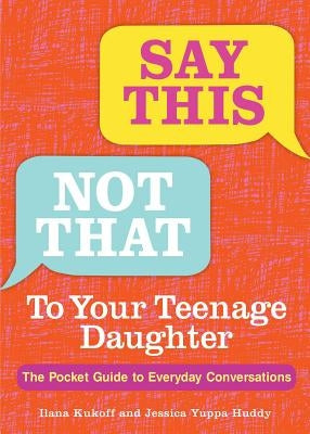 Say This, Not That to Your Teenage Daughter: The Pocket Guide to Everyday Conversations by Kukoff, Ilana
