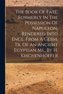 The Book Of Fate, Formerly In The Possession Of Napoleon, Rendered Into Engl. From A Germ. Tr. Of An Ancient Egyptian Ms., By H. Kirchenhoffer by Anonymous
