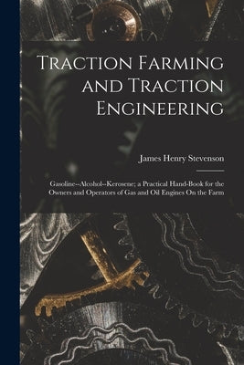 Traction Farming and Traction Engineering: Gasoline--Alcohol--Kerosene; a Practical Hand-Book for the Owners and Operators of Gas and Oil Engines On t by Stevenson, James Henry