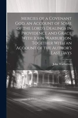 Mercies of a Covenant God, an Account of Some of the Lord's Dealings in Providence and Grace With John Warburton. Together With an Account of the Auth by Warburton, John