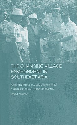 The Changing Village Environment in Southeast Asia: Applied Anthropology and Environmental Reclamation in the Northern Philippines by Wallace, Ben