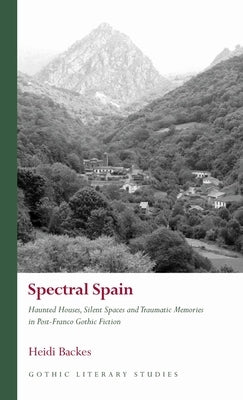 Spectral Spain: Haunted Houses, Silent Spaces and Traumatic Memories in Post-Franco Gothic Fiction by Backes, Heidi