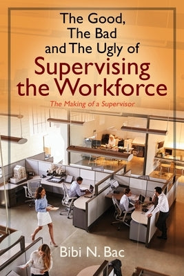 The Good, The Bad and The Ugly of Supervising the Workforce: The Making of a Supervisor by Bac, Bibi N.