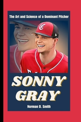 Sonny Gray: The Art and Science of a Dominant Pitcher by D. Smith, Norman