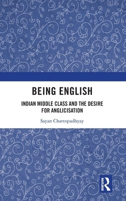 Being English: Indian Middle Class and the Desire for Anglicisation by Chattopadhyay, Sayan