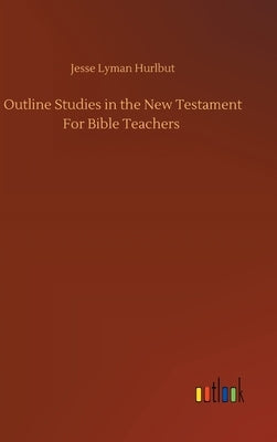Outline Studies in the New Testament For Bible Teachers by Hurlbut, Jesse Lyman