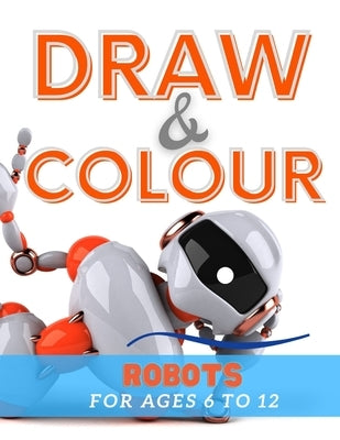 Draw & Colour Robots: 100 Pages of educational robot fun for children ages 6 to 12 by Books, Nododo