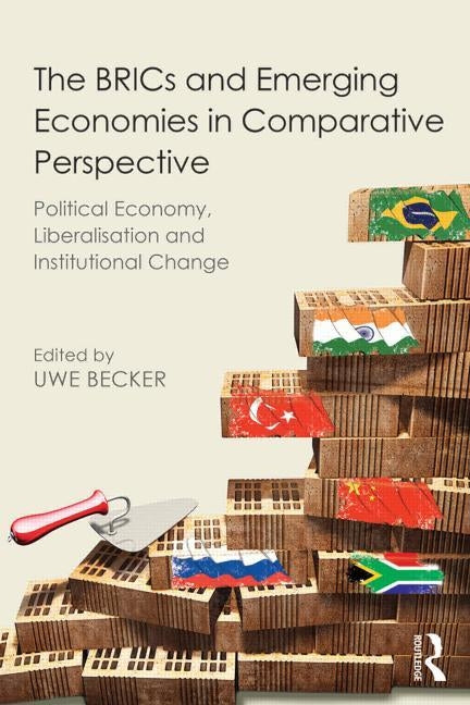 The Brics and Emerging Economies in Comparative Perspective: Political Economy, Liberalisation and Institutional Change by Becker, Uwe