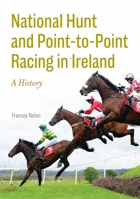 National Hunt and Point-To-Point Racing in Ireland: A History by Nolan, Frances