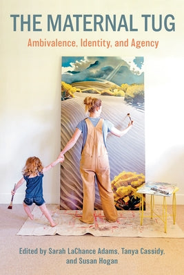 The Maternal Tug: Amblivalence, I Dentity, and Agency by LaChance, Adams Sarah