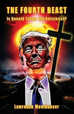 The Fourth Beast: Is Donald Trump The Antichrist? by Moelhauser, Lawrence R.