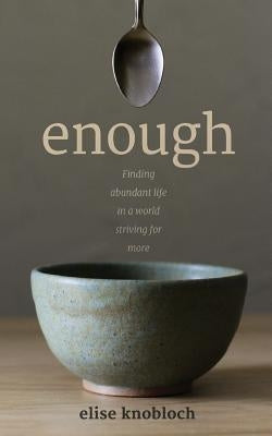 Enough: Finding Abundant Life in a World Striving for More by Knobloch, Elise R.