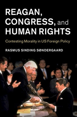 Reagan, Congress, and Human Rights: Contesting Morality in Us Foreign Policy by Sdergaard, Rasmus Sinding