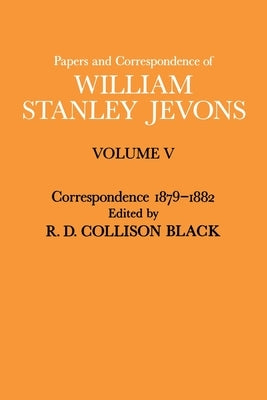 Papers and Correspondence of William Stanley Jevons: Volume V Correspondence, 1879-1882 by Jevons, William Stanley