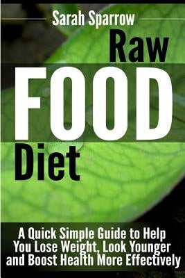 Raw Food Diet: A Quick Simple Guide to Help You Lose Weight, Look Younger and Boost Health More Effectively by Sparrow, Sarah