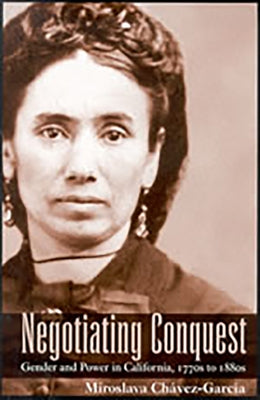 Negotiating Conquest: Gender and Power in California, 1770s to 1880s by Chávez-García, Miroslava