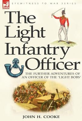 The Light Infantry Officer: The Experiences of an Officer of the 43rd Light Infantry in America During the War of 1812 by Cooke, John H.